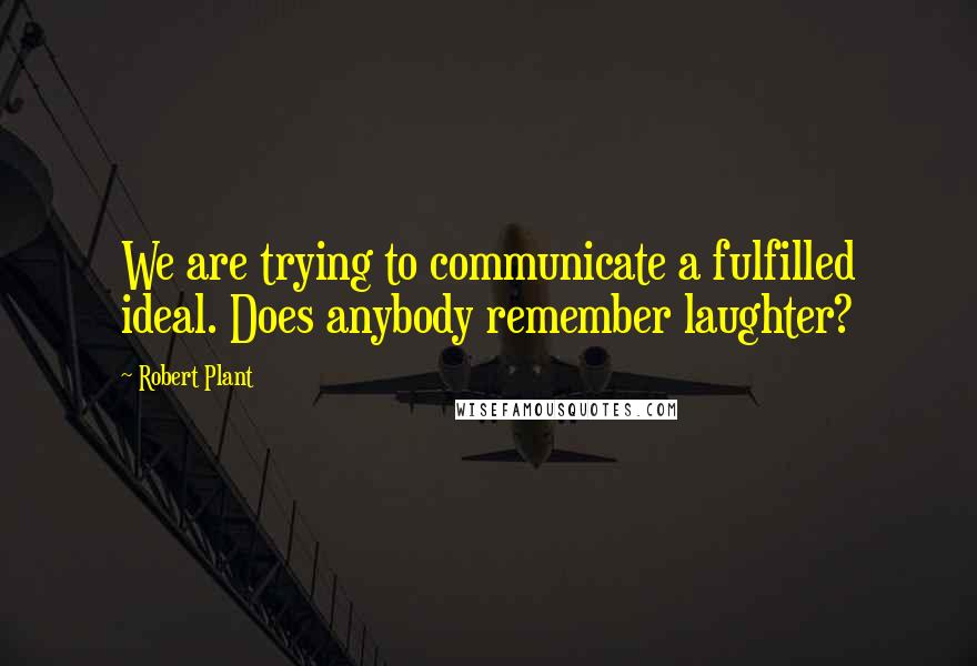 Robert Plant Quotes: We are trying to communicate a fulfilled ideal. Does anybody remember laughter?