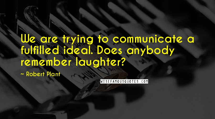 Robert Plant Quotes: We are trying to communicate a fulfilled ideal. Does anybody remember laughter?