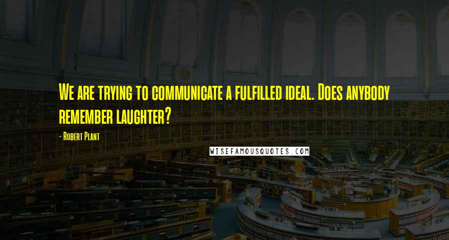 Robert Plant Quotes: We are trying to communicate a fulfilled ideal. Does anybody remember laughter?