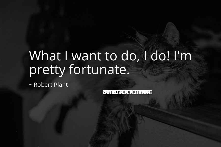 Robert Plant Quotes: What I want to do, I do! I'm pretty fortunate.