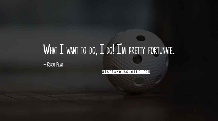 Robert Plant Quotes: What I want to do, I do! I'm pretty fortunate.