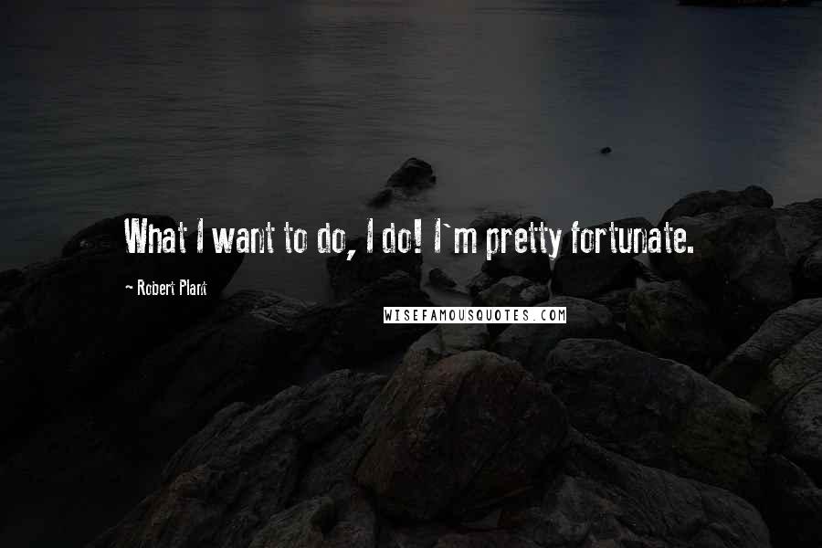 Robert Plant Quotes: What I want to do, I do! I'm pretty fortunate.