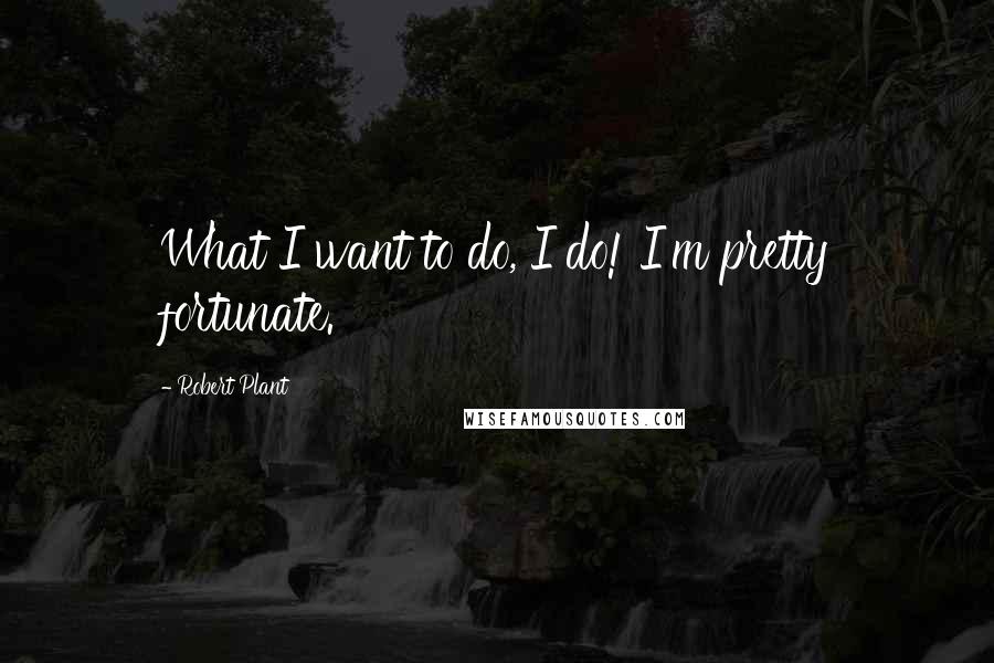 Robert Plant Quotes: What I want to do, I do! I'm pretty fortunate.