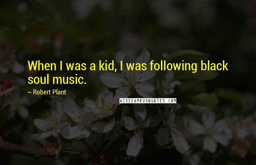 Robert Plant Quotes: When I was a kid, I was following black soul music.