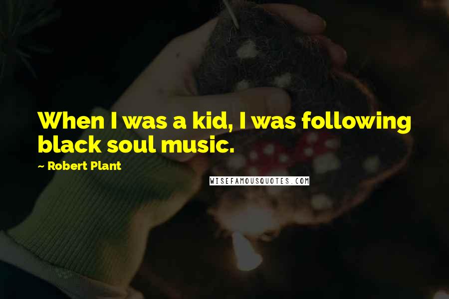 Robert Plant Quotes: When I was a kid, I was following black soul music.