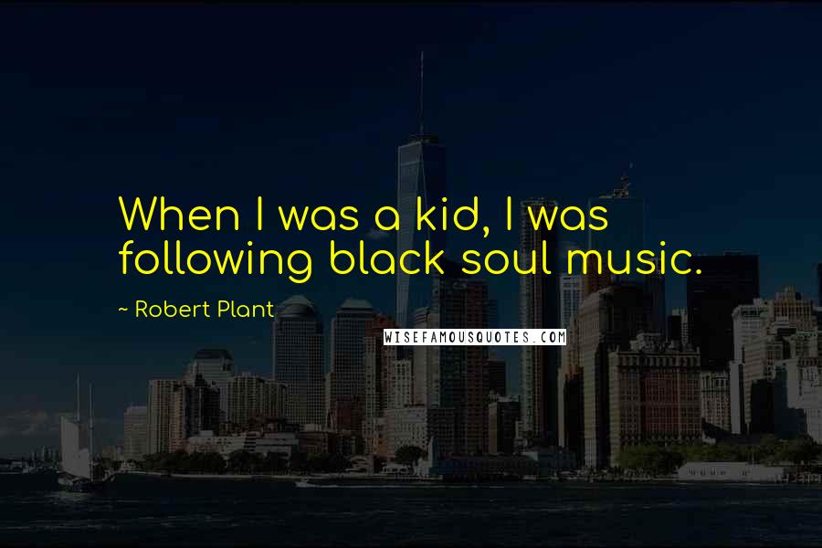 Robert Plant Quotes: When I was a kid, I was following black soul music.