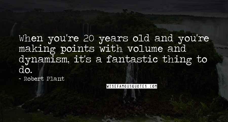 Robert Plant Quotes: When you're 20 years old and you're making points with volume and dynamism, it's a fantastic thing to do.