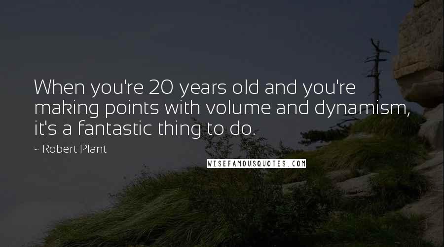 Robert Plant Quotes: When you're 20 years old and you're making points with volume and dynamism, it's a fantastic thing to do.