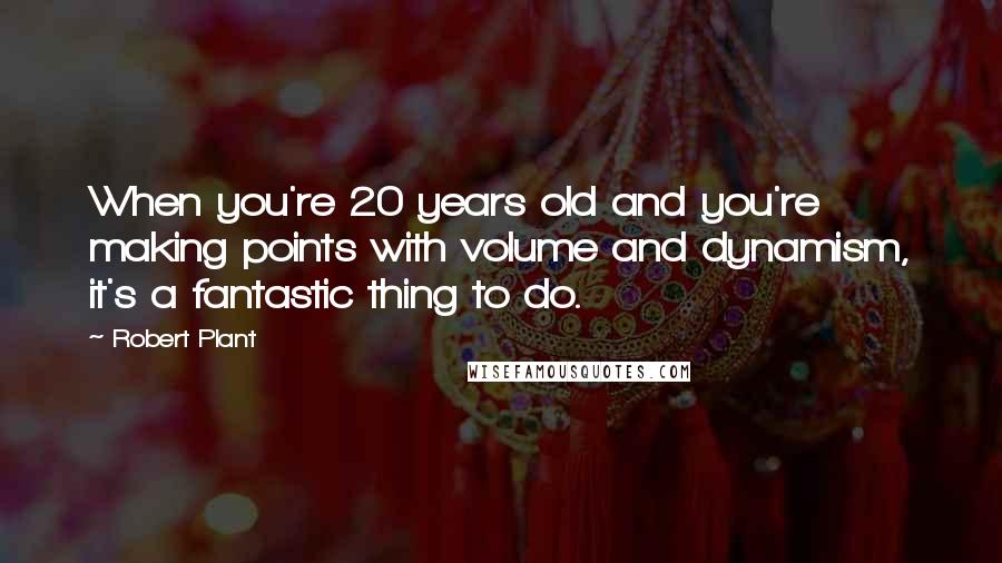Robert Plant Quotes: When you're 20 years old and you're making points with volume and dynamism, it's a fantastic thing to do.