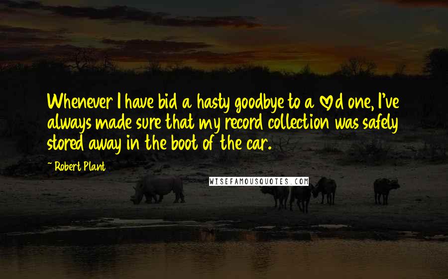 Robert Plant Quotes: Whenever I have bid a hasty goodbye to a loved one, I've always made sure that my record collection was safely stored away in the boot of the car.