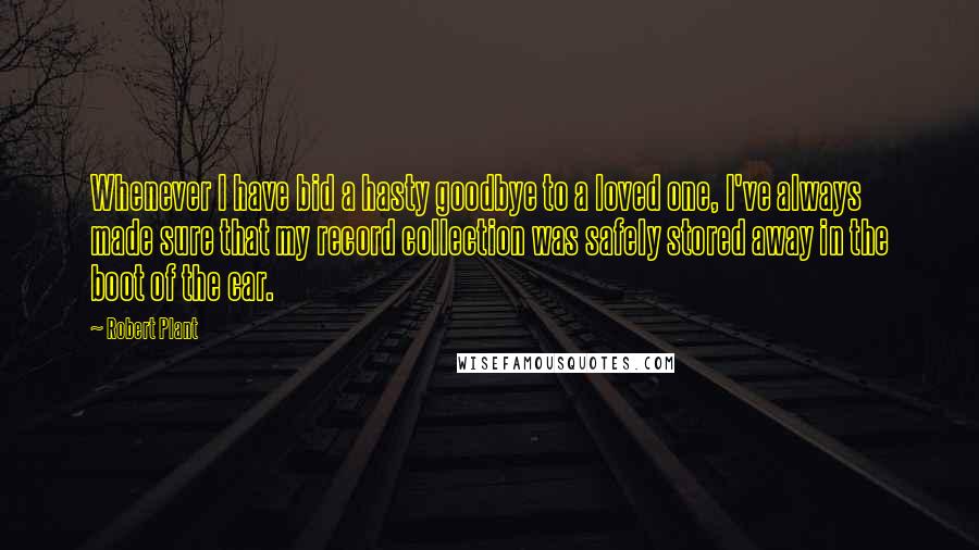 Robert Plant Quotes: Whenever I have bid a hasty goodbye to a loved one, I've always made sure that my record collection was safely stored away in the boot of the car.