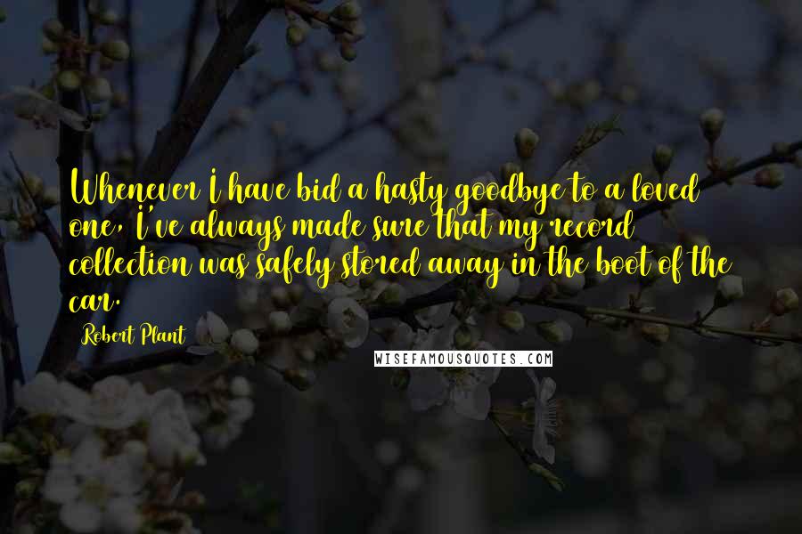 Robert Plant Quotes: Whenever I have bid a hasty goodbye to a loved one, I've always made sure that my record collection was safely stored away in the boot of the car.