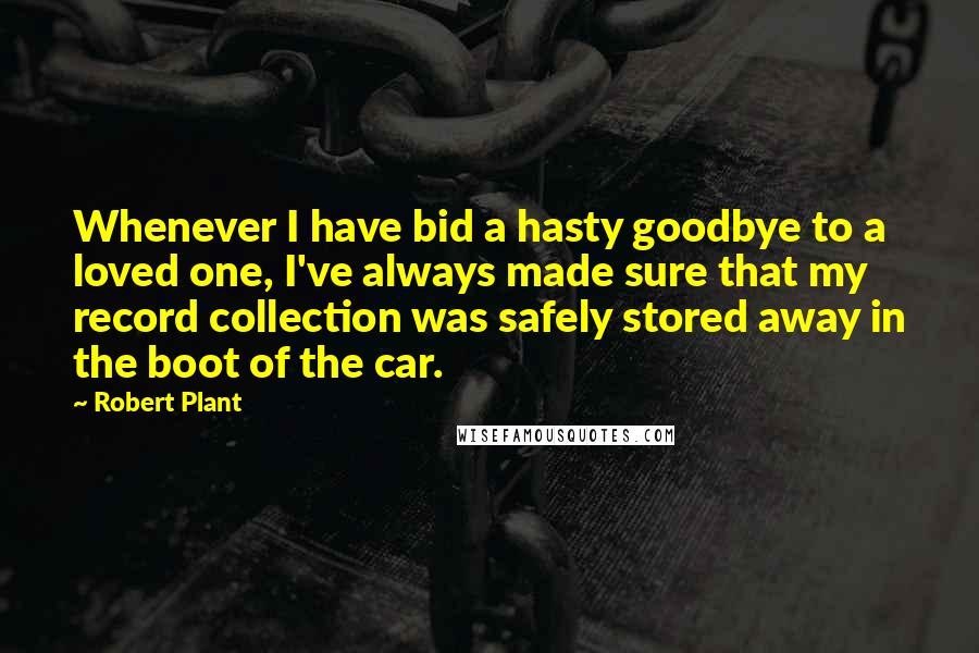 Robert Plant Quotes: Whenever I have bid a hasty goodbye to a loved one, I've always made sure that my record collection was safely stored away in the boot of the car.