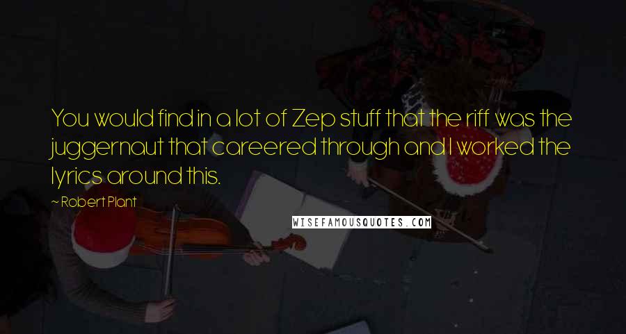 Robert Plant Quotes: You would find in a lot of Zep stuff that the riff was the juggernaut that careered through and I worked the lyrics around this.