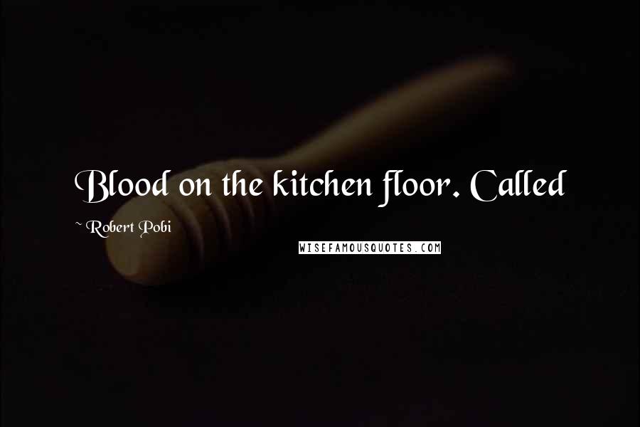 Robert Pobi Quotes: Blood on the kitchen floor. Called