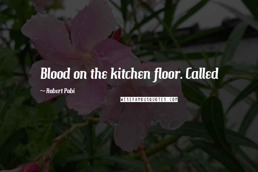 Robert Pobi Quotes: Blood on the kitchen floor. Called