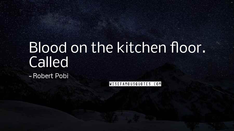 Robert Pobi Quotes: Blood on the kitchen floor. Called