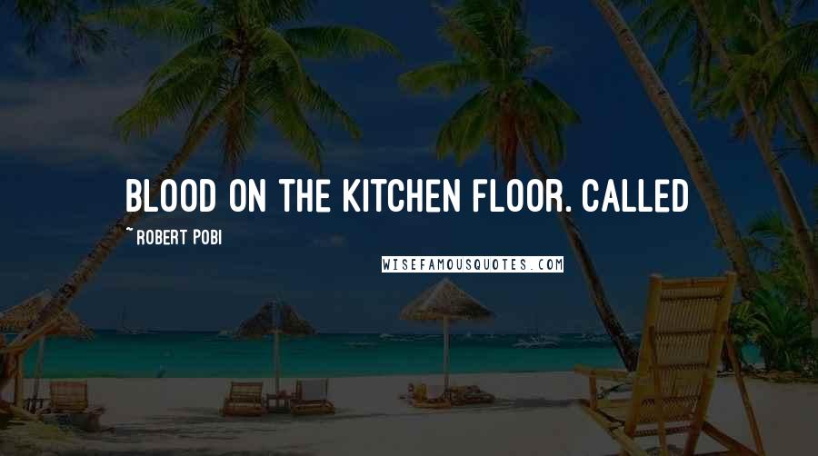 Robert Pobi Quotes: Blood on the kitchen floor. Called