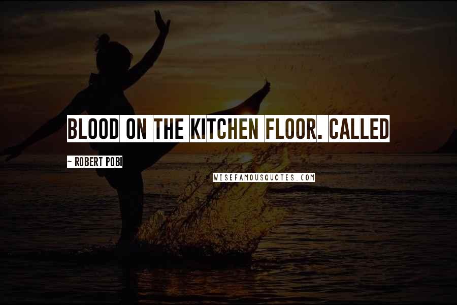 Robert Pobi Quotes: Blood on the kitchen floor. Called