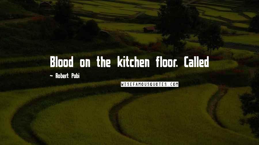 Robert Pobi Quotes: Blood on the kitchen floor. Called