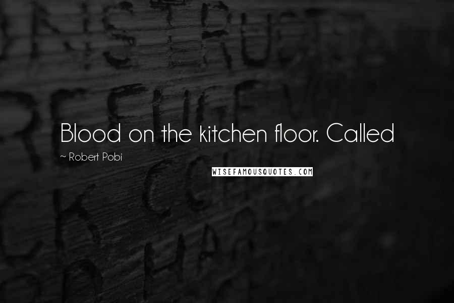 Robert Pobi Quotes: Blood on the kitchen floor. Called