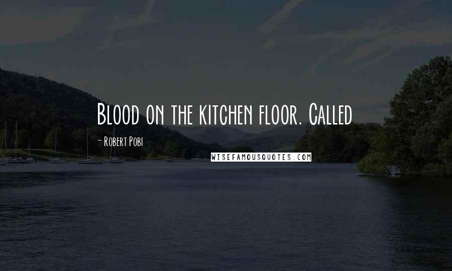 Robert Pobi Quotes: Blood on the kitchen floor. Called