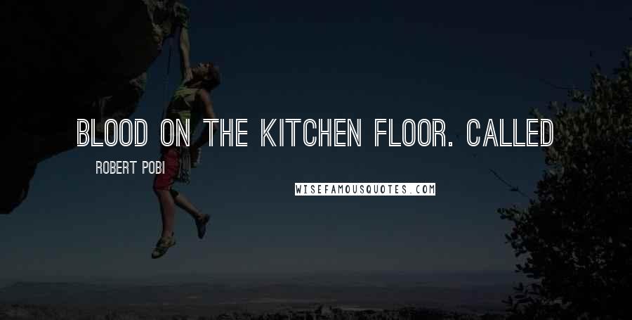 Robert Pobi Quotes: Blood on the kitchen floor. Called