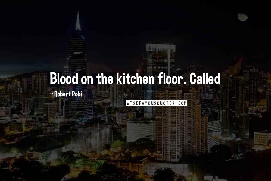 Robert Pobi Quotes: Blood on the kitchen floor. Called