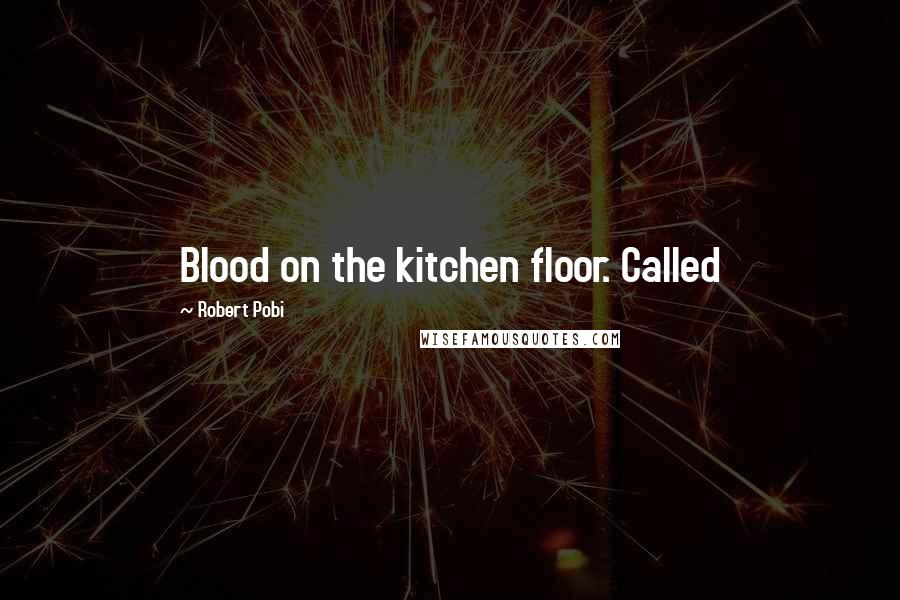 Robert Pobi Quotes: Blood on the kitchen floor. Called