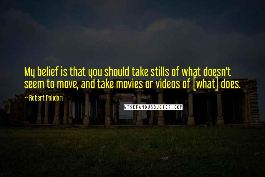 Robert Polidori Quotes: My belief is that you should take stills of what doesn't seem to move, and take movies or videos of [what] does.