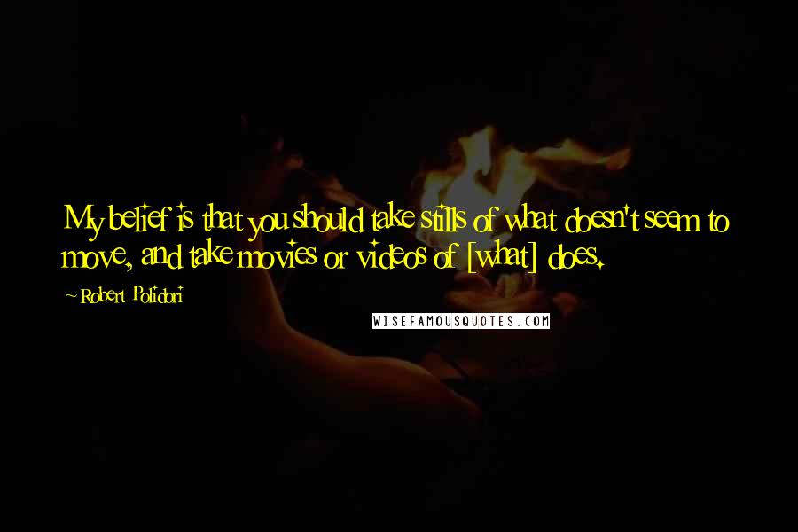 Robert Polidori Quotes: My belief is that you should take stills of what doesn't seem to move, and take movies or videos of [what] does.