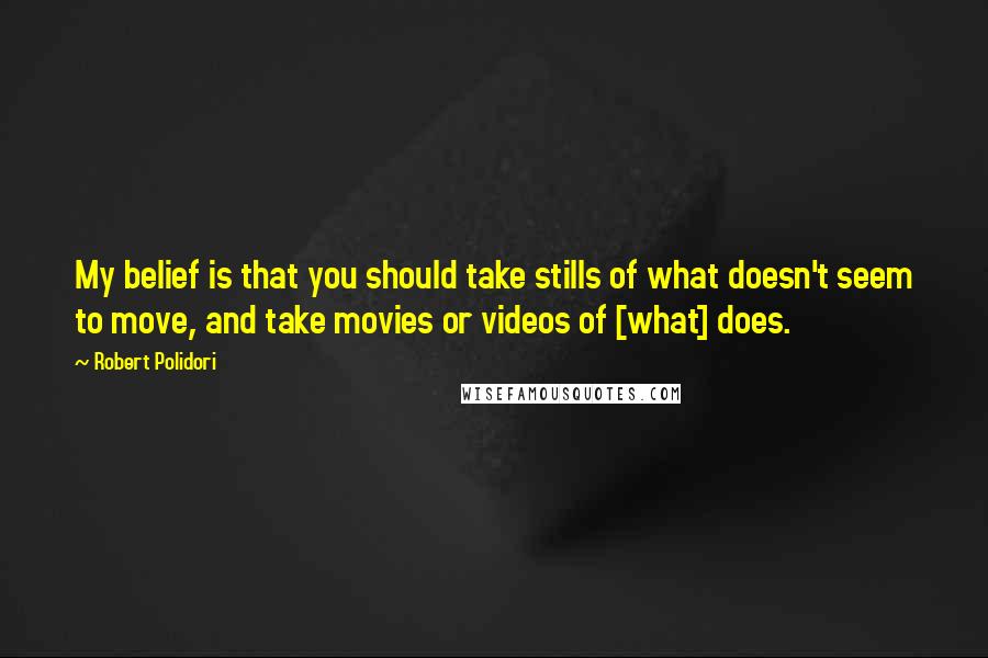 Robert Polidori Quotes: My belief is that you should take stills of what doesn't seem to move, and take movies or videos of [what] does.