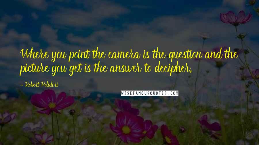 Robert Polidori Quotes: Where you point the camera is the question and the picture you get is the answer to decipher.