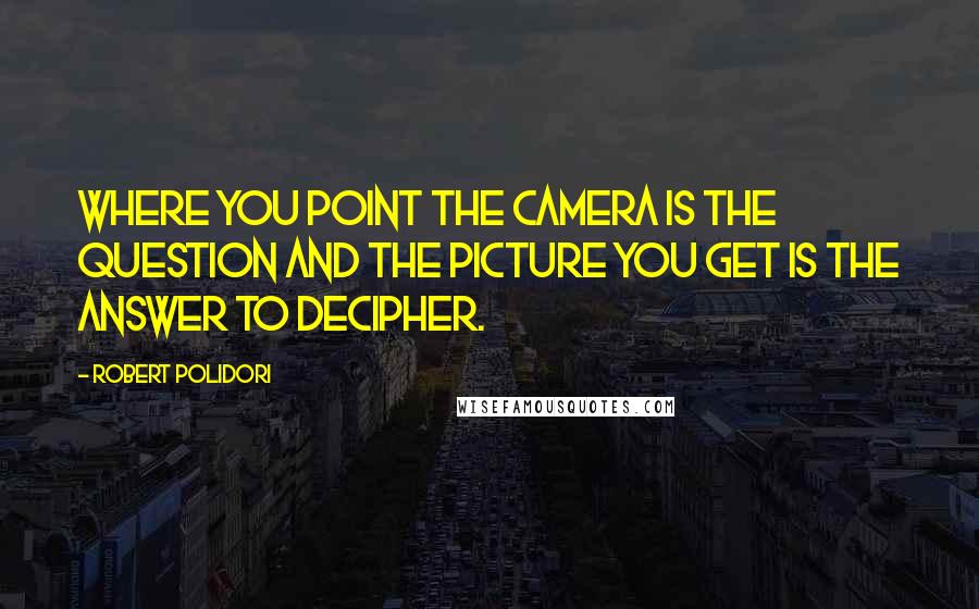 Robert Polidori Quotes: Where you point the camera is the question and the picture you get is the answer to decipher.