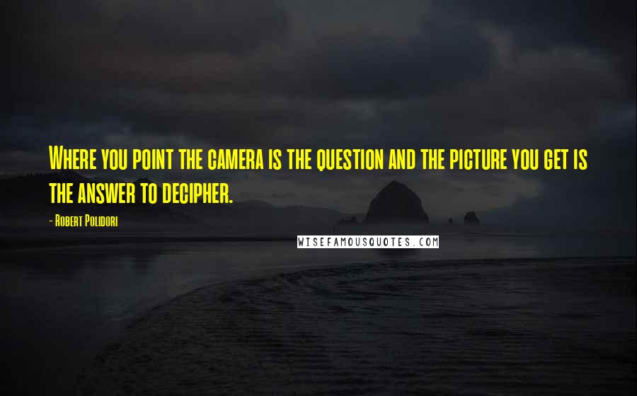 Robert Polidori Quotes: Where you point the camera is the question and the picture you get is the answer to decipher.