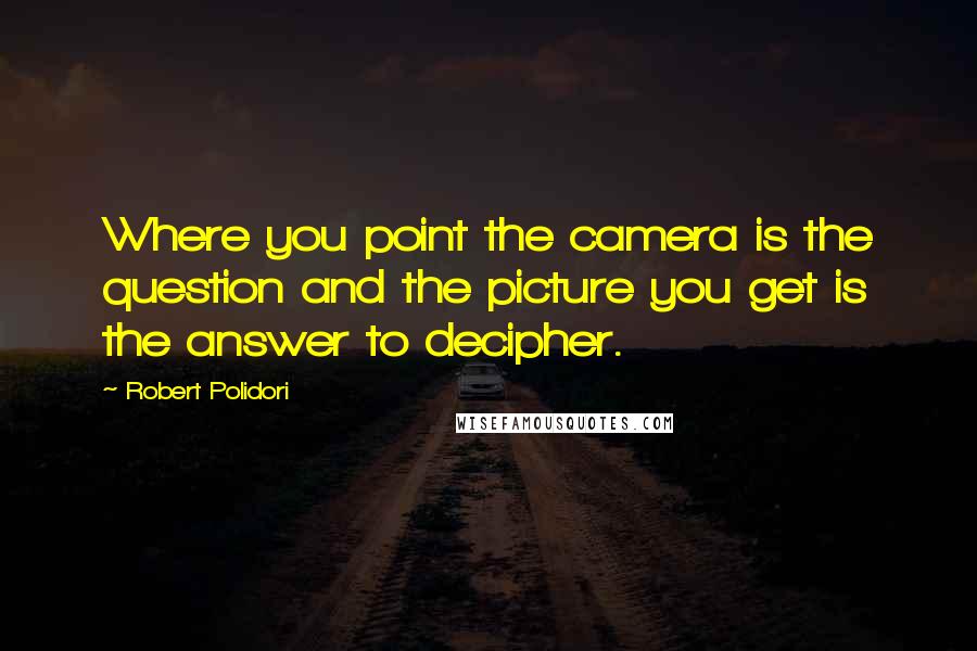 Robert Polidori Quotes: Where you point the camera is the question and the picture you get is the answer to decipher.