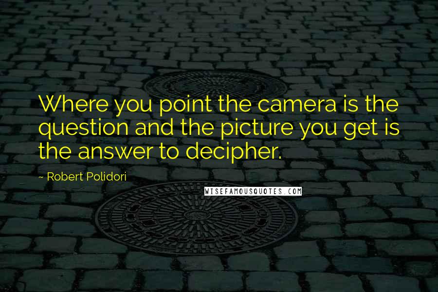 Robert Polidori Quotes: Where you point the camera is the question and the picture you get is the answer to decipher.