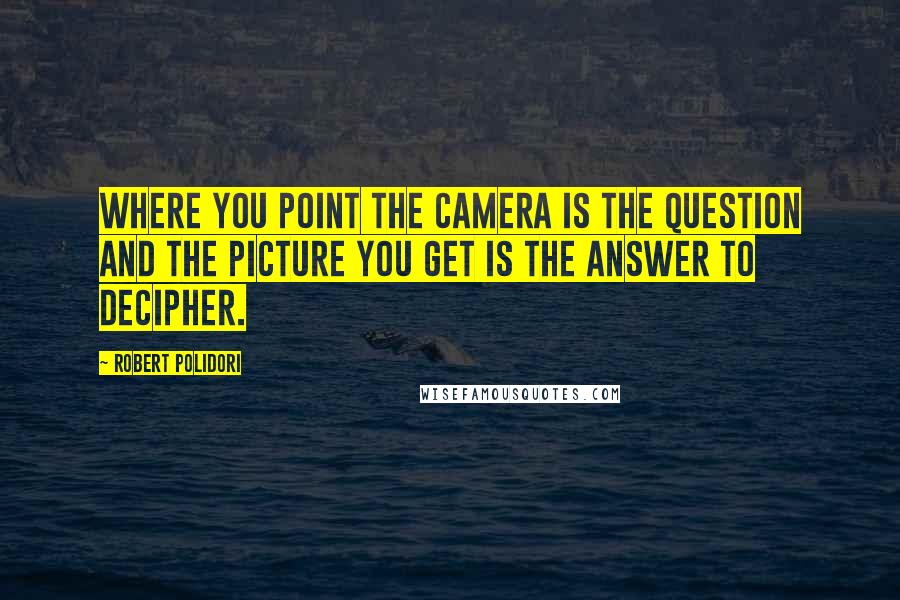 Robert Polidori Quotes: Where you point the camera is the question and the picture you get is the answer to decipher.