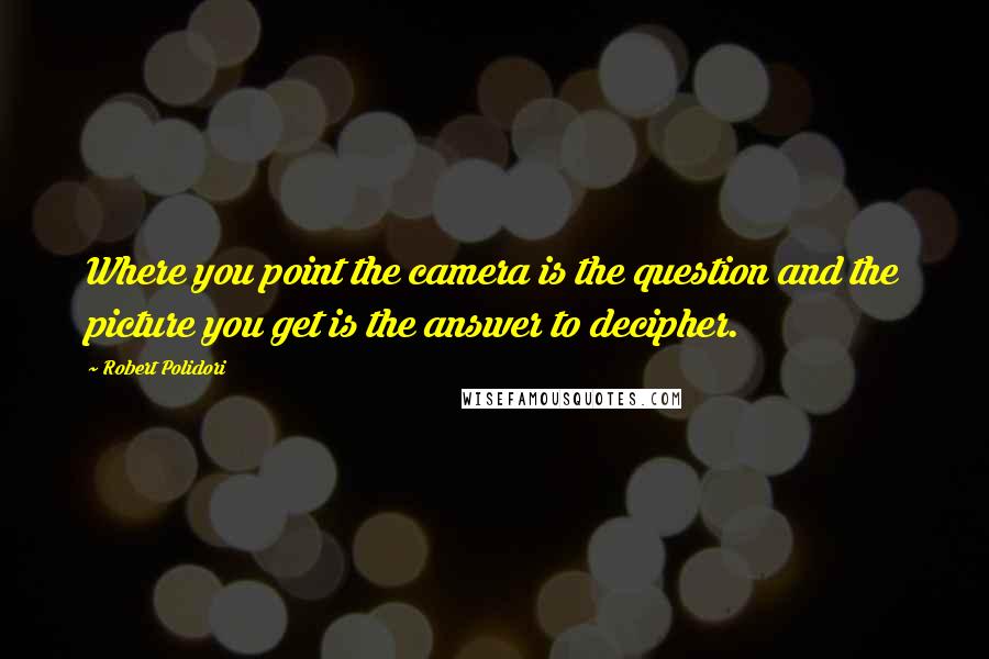 Robert Polidori Quotes: Where you point the camera is the question and the picture you get is the answer to decipher.