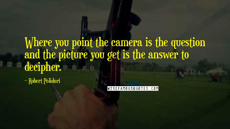 Robert Polidori Quotes: Where you point the camera is the question and the picture you get is the answer to decipher.