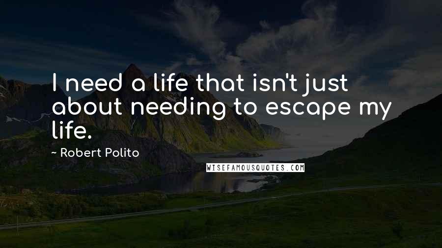 Robert Polito Quotes: I need a life that isn't just about needing to escape my life.