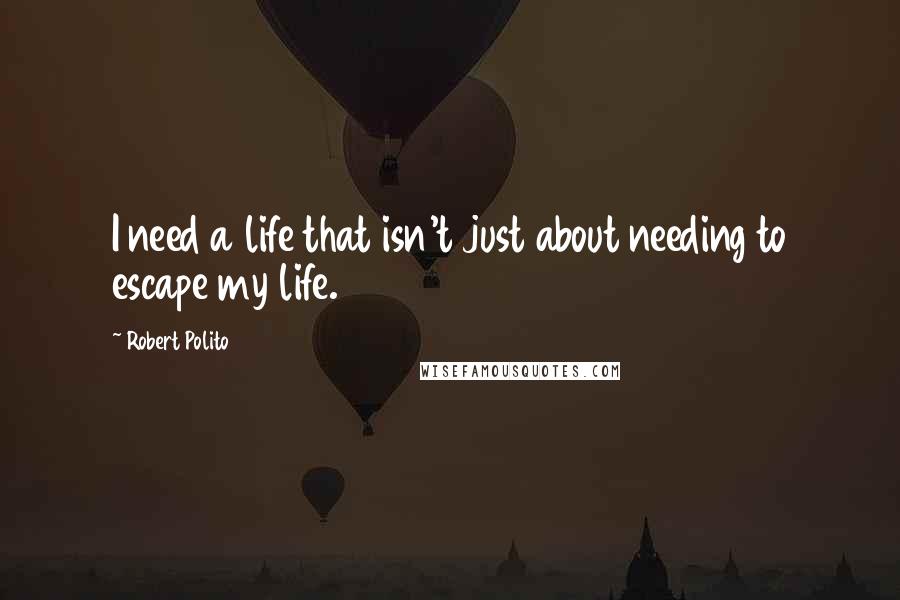 Robert Polito Quotes: I need a life that isn't just about needing to escape my life.