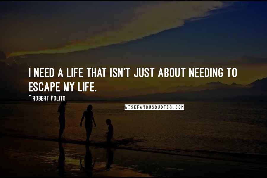 Robert Polito Quotes: I need a life that isn't just about needing to escape my life.