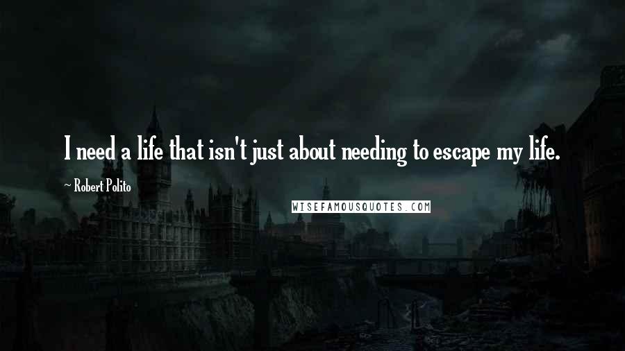 Robert Polito Quotes: I need a life that isn't just about needing to escape my life.