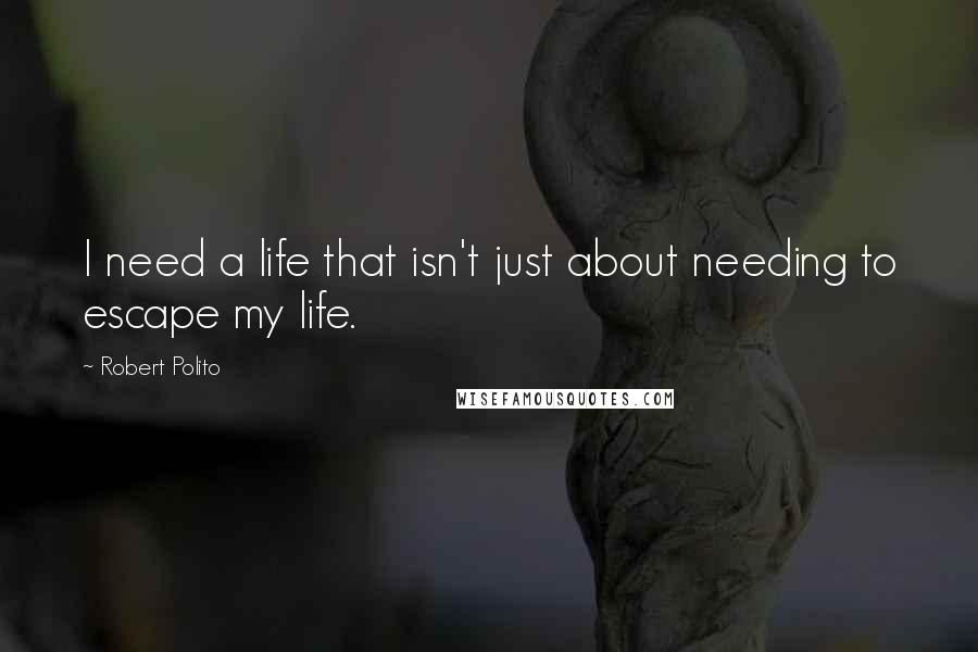 Robert Polito Quotes: I need a life that isn't just about needing to escape my life.