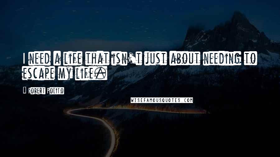 Robert Polito Quotes: I need a life that isn't just about needing to escape my life.