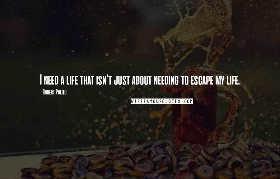 Robert Polito Quotes: I need a life that isn't just about needing to escape my life.