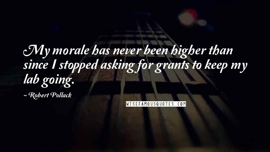 Robert Pollack Quotes: My morale has never been higher than since I stopped asking for grants to keep my lab going.