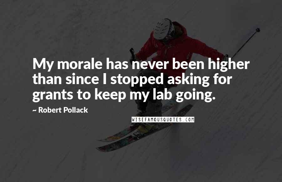 Robert Pollack Quotes: My morale has never been higher than since I stopped asking for grants to keep my lab going.
