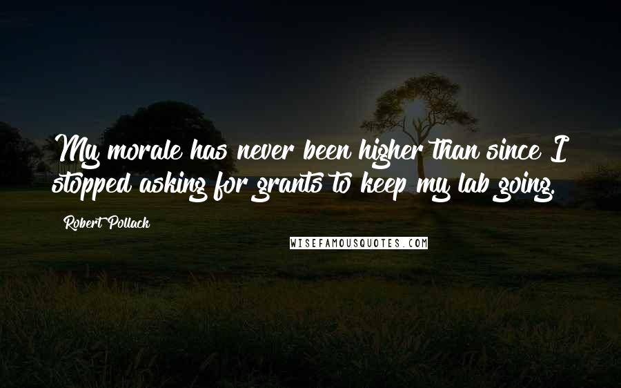 Robert Pollack Quotes: My morale has never been higher than since I stopped asking for grants to keep my lab going.